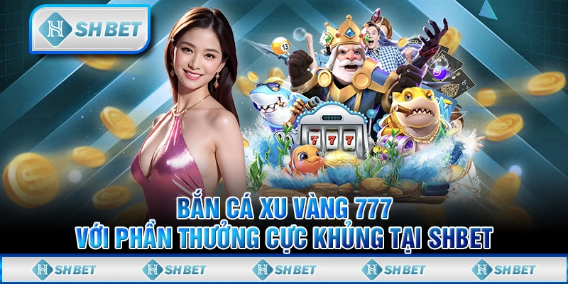 Bắn Cá Xu Vàng 777 Với Phần Thưởng Cực Khủng Tại SHBET