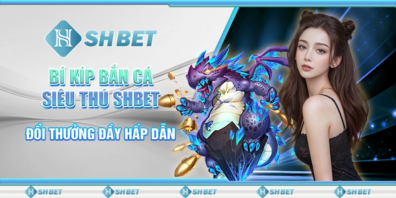 Bí Kíp Bắn Cá Siêu Thú SHBET Đổi Thưởng Đầy Hấp Dẫn