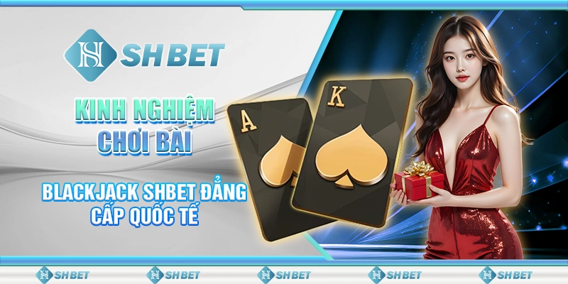 Kinh Nghiệm Chơi Bài Blackjack SHBET Đẳng Cấp Quốc Tế