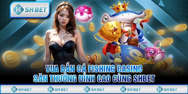 Vua Bắn Cá Fishing Casino: Săn Thưởng Đỉnh Cao Cùng SHBET