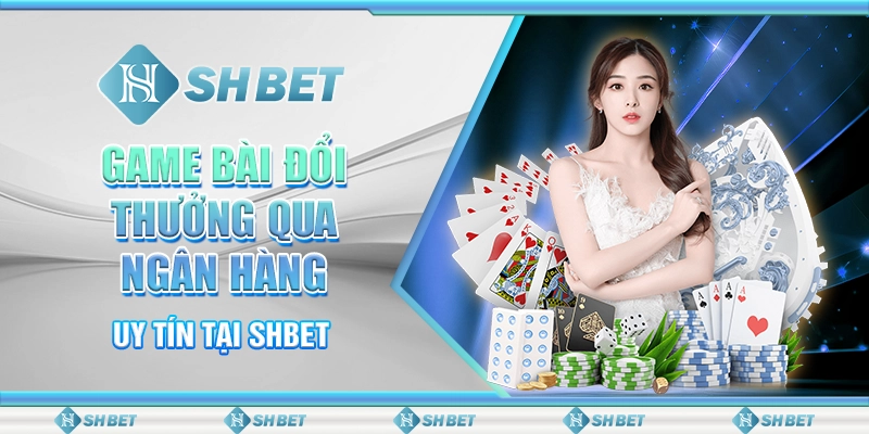 Game Bài Đổi Thưởng Qua Ngân Hàng Uy Tín Tại SHBET