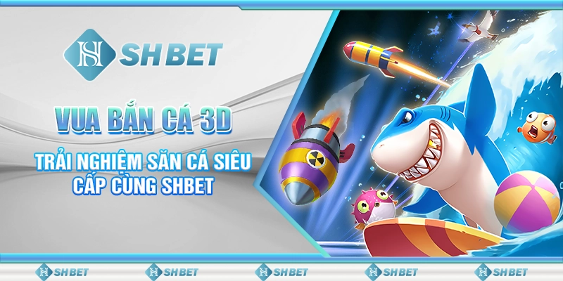 Vua Bắn Cá 3D - Trải Nghiệm Săn Cá Siêu Cấp Cùng SHBET