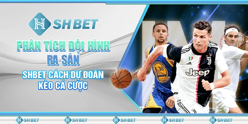 Phân Tích Đội Hình Ra Sân – SHBET Cách Dự Đoán Kèo Cá Cược
