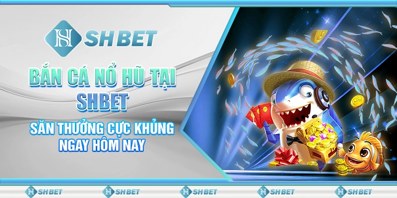Bắn Cá Nổ Hũ Tại SHBET: Săn Thưởng Cực Khủng Ngay Hôm Nay