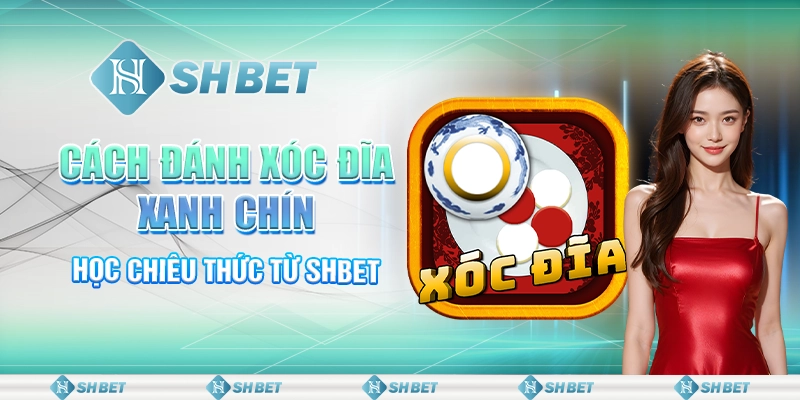Cách Đánh Xóc Đĩa Xanh Chín - Học Chiêu Thức Từ SHBET