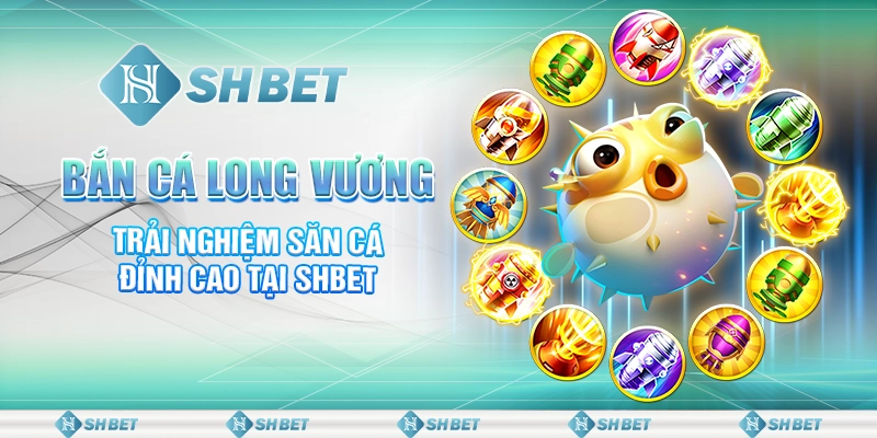 Bắn Cá Long Vương - Trải Nghiệm Săn Cá Đỉnh Cao Tại SHBET