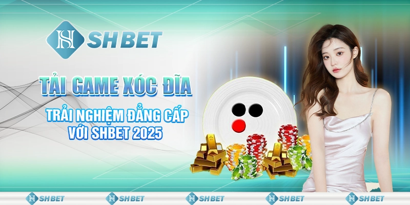 Tải Game Xóc Đĩa - Trải Nghiệm Đẳng Cấp Với SHBET 2025