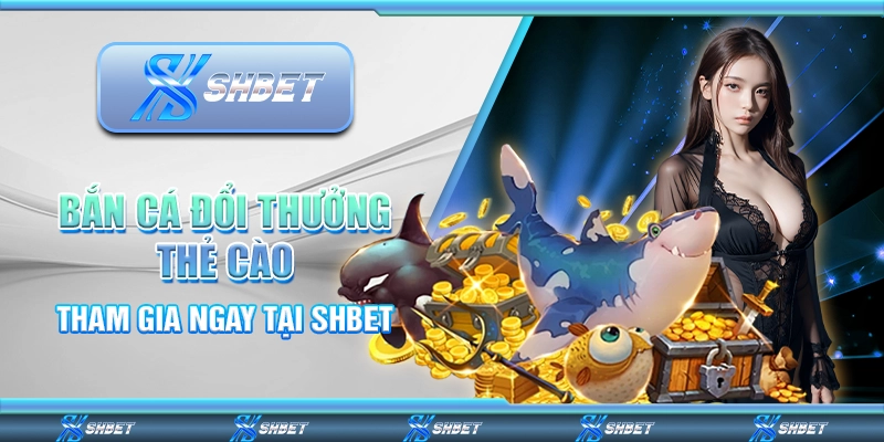 Bắn Cá Đổi Thưởng Thẻ Cào - Tham Gia Ngay Tại SHBET