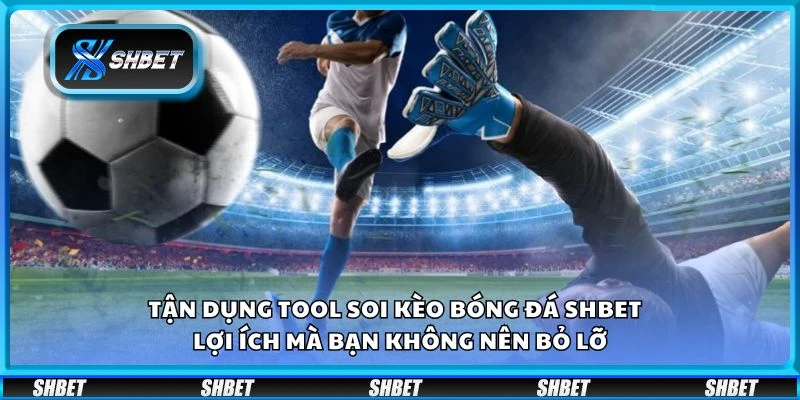 Tận dụng tool soi kèo bóng đá Shbet – Lợi ích mà bạn không nên bỏ lỡ